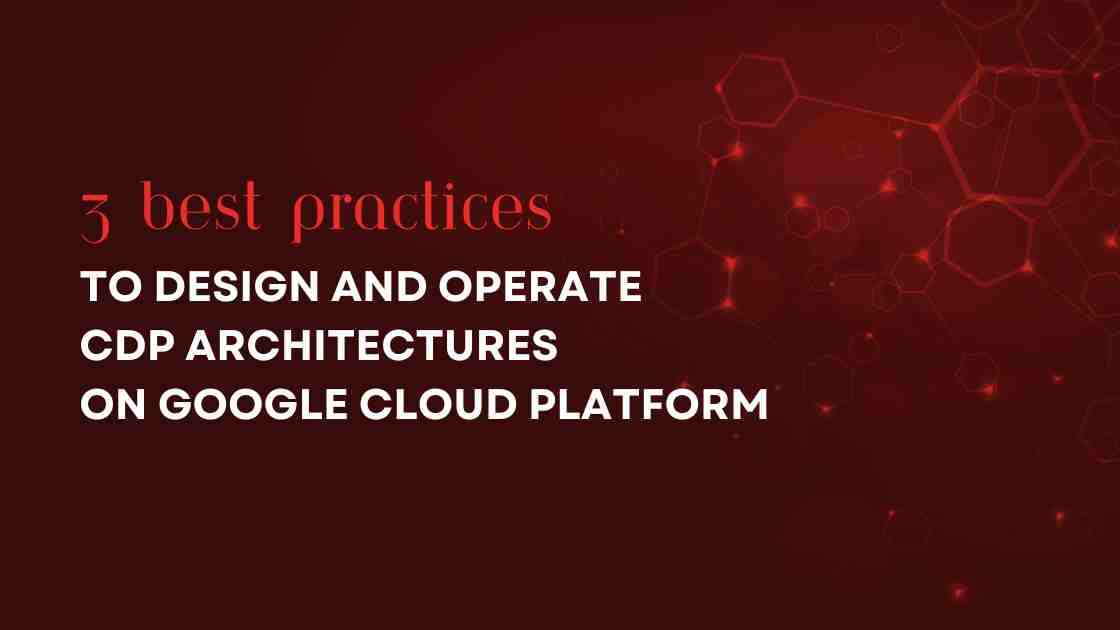 3 Best Practices Designing CDP Architectures On Google Cloud